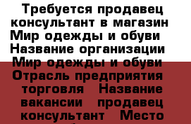 Требуется продавец-консультант в магазин “Мир одежды и обуви“ › Название организации ­ Мир одежды и обуви › Отрасль предприятия ­ торговля › Название вакансии ­ продавец-консультант › Место работы ­ ул.Кечкеметская 70 - Крым, Симферополь Работа » Вакансии   